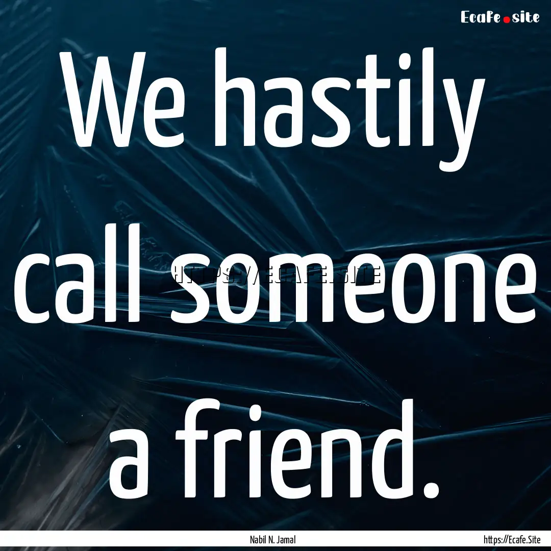 We hastily call someone a friend. : Quote by Nabil N. Jamal