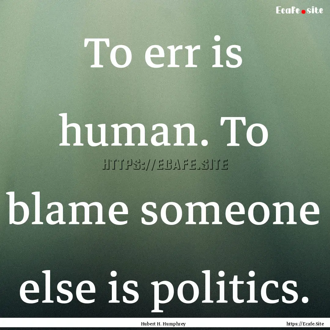 To err is human. To blame someone else is.... : Quote by Hubert H. Humphrey