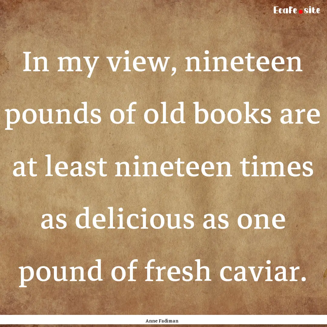 In my view, nineteen pounds of old books.... : Quote by Anne Fadiman