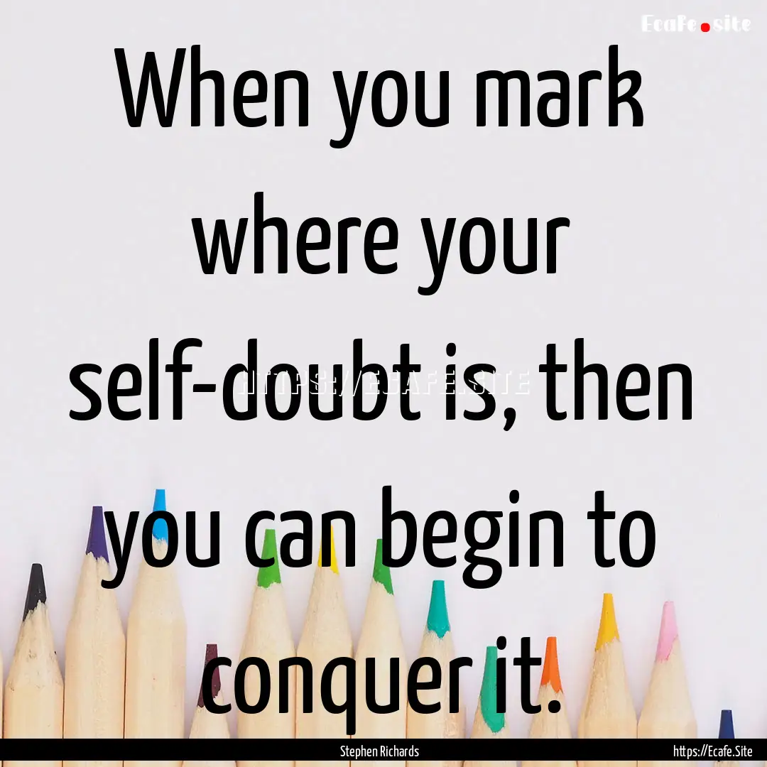 When you mark where your self-doubt is, then.... : Quote by Stephen Richards