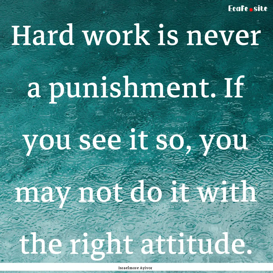 Hard work is never a punishment. If you see.... : Quote by Israelmore Ayivor