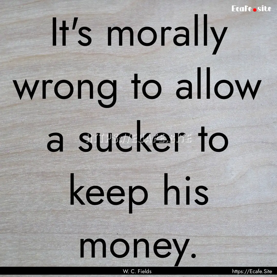 It's morally wrong to allow a sucker to keep.... : Quote by W. C. Fields