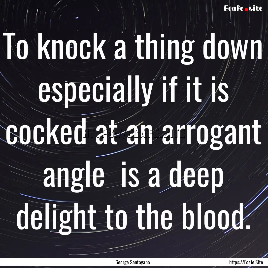 To knock a thing down especially if it is.... : Quote by George Santayana