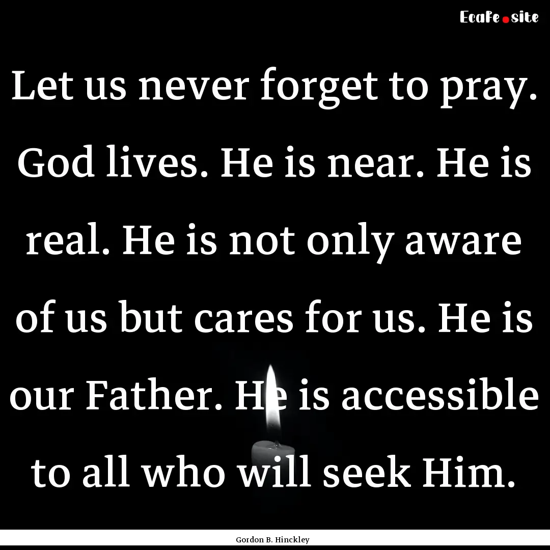 Let us never forget to pray. God lives. He.... : Quote by Gordon B. Hinckley