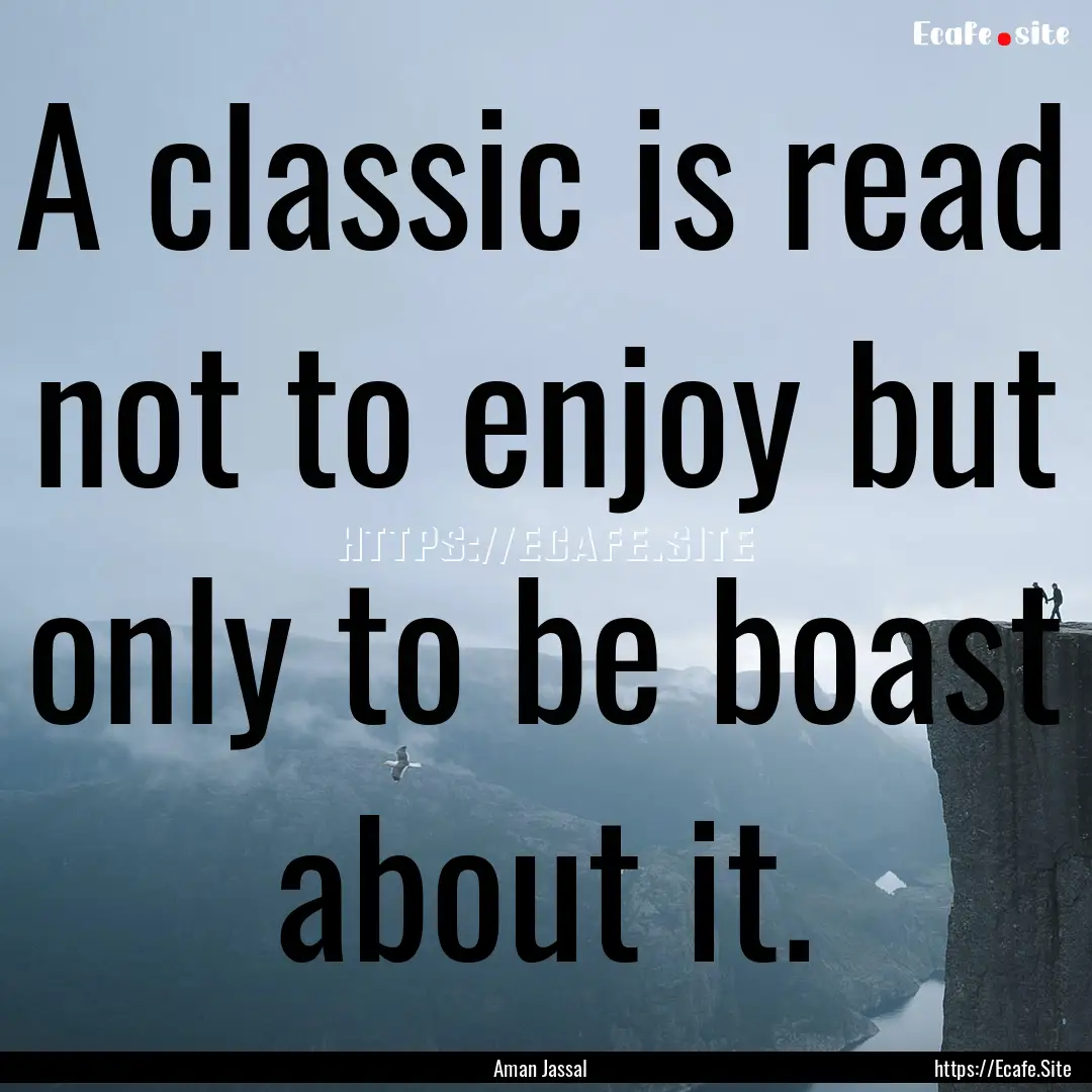 A classic is read not to enjoy but only to.... : Quote by Aman Jassal