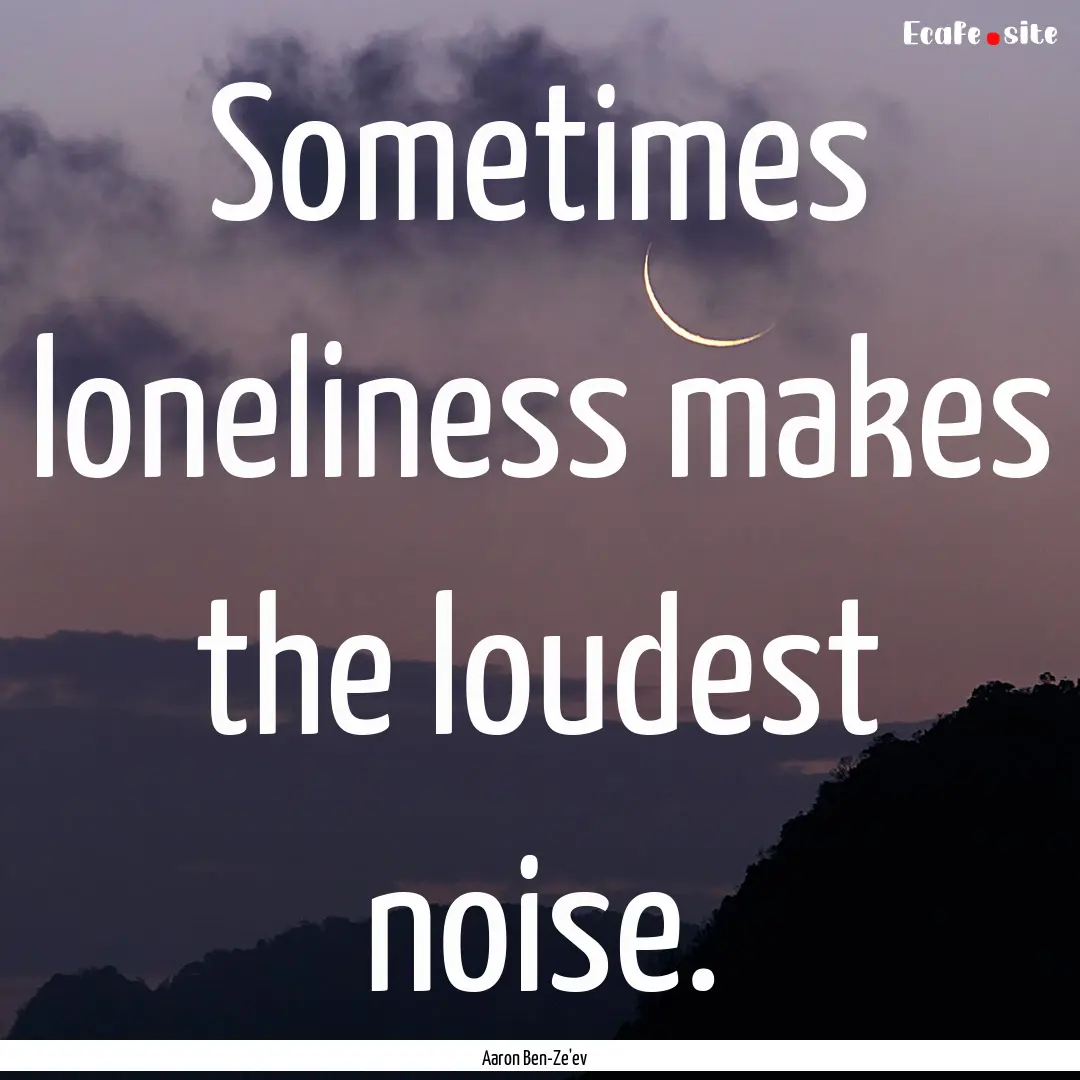 Sometimes loneliness makes the loudest noise..... : Quote by Aaron Ben-Ze'ev