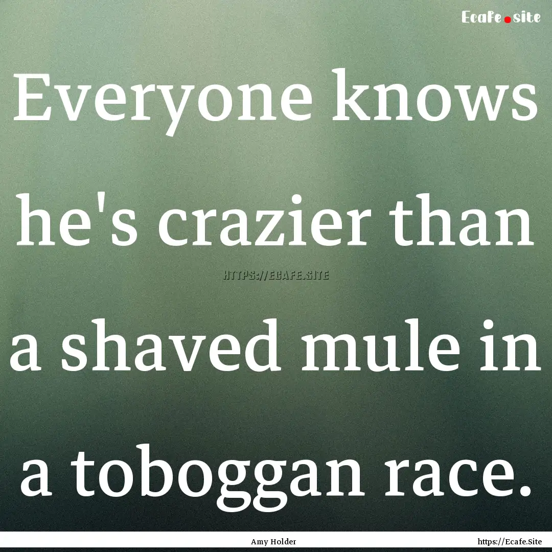 Everyone knows he's crazier than a shaved.... : Quote by Amy Holder