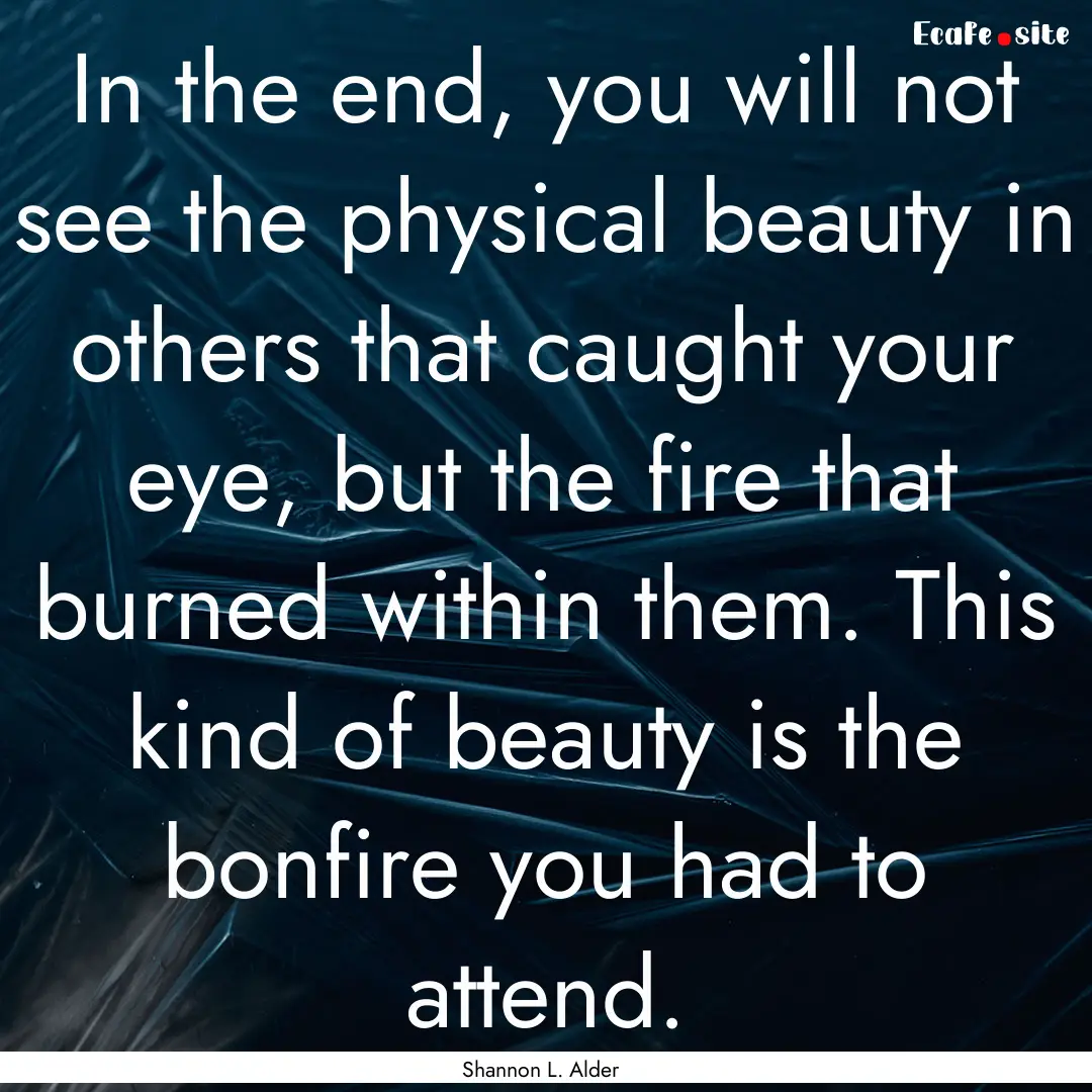 In the end, you will not see the physical.... : Quote by Shannon L. Alder