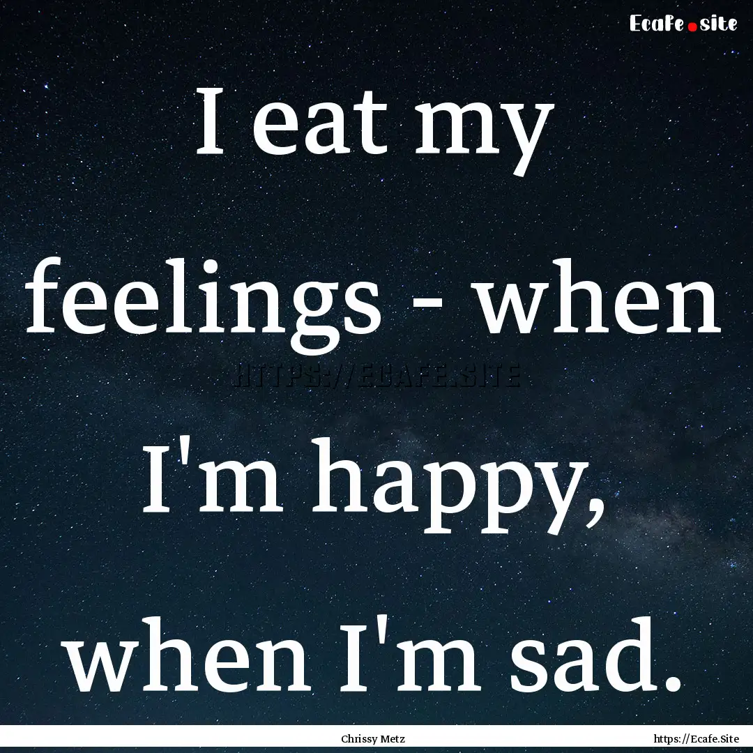 I eat my feelings - when I'm happy, when.... : Quote by Chrissy Metz