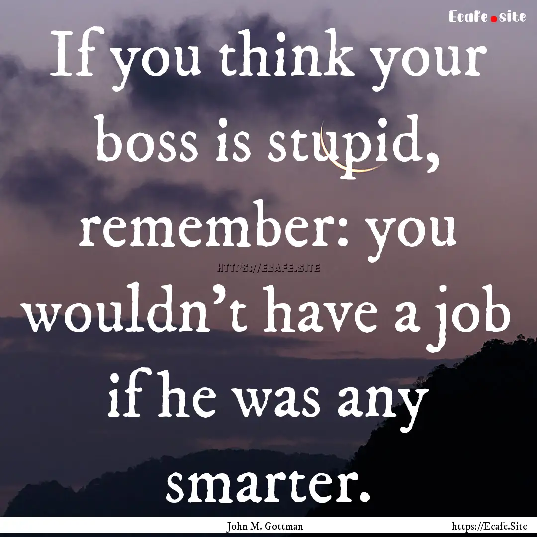 If you think your boss is stupid, remember:.... : Quote by John M. Gottman