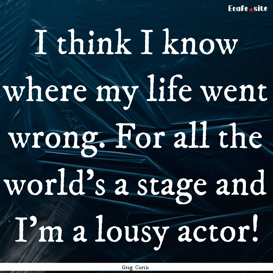 I think I know where my life went wrong..... : Quote by Greg Curtis