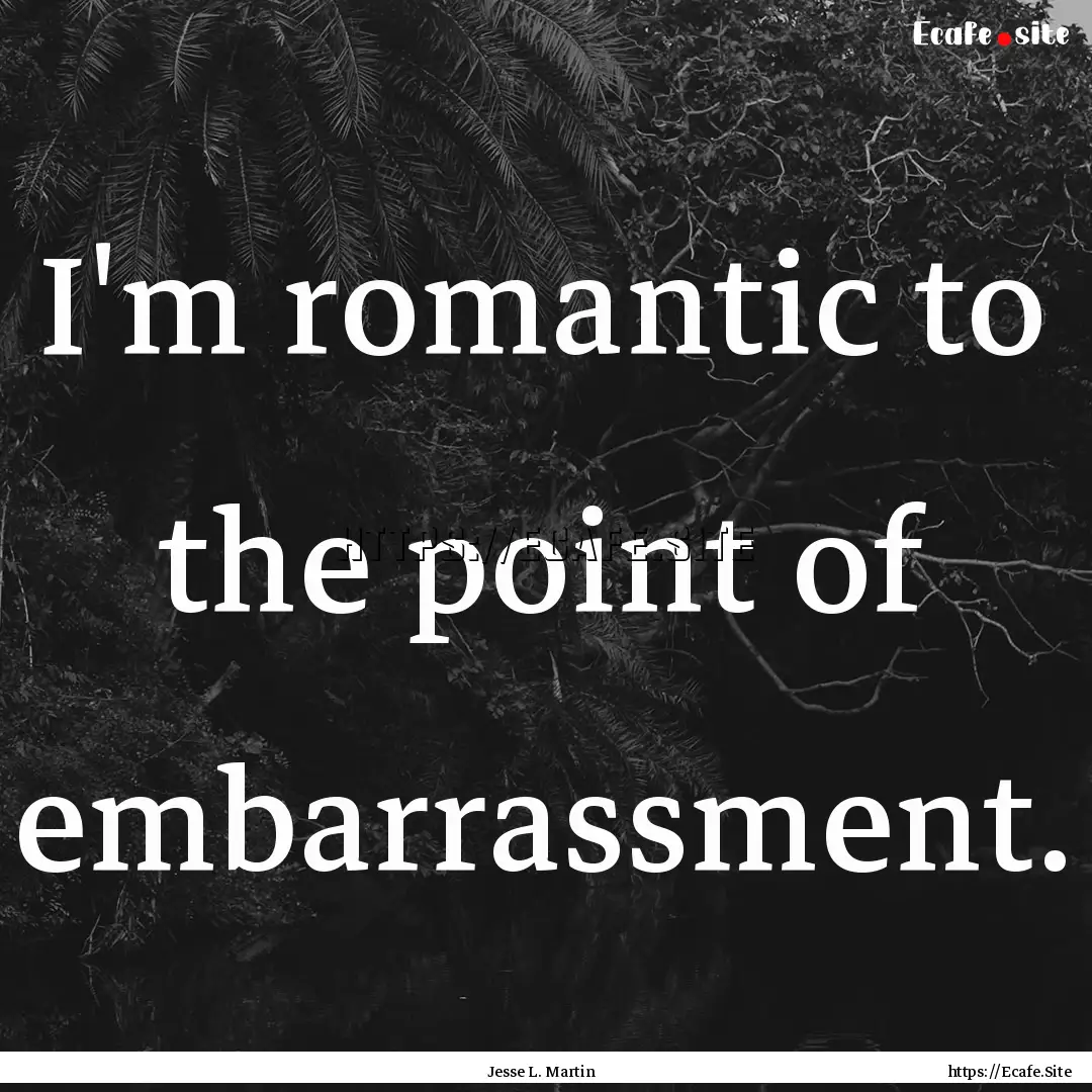 I'm romantic to the point of embarrassment..... : Quote by Jesse L. Martin