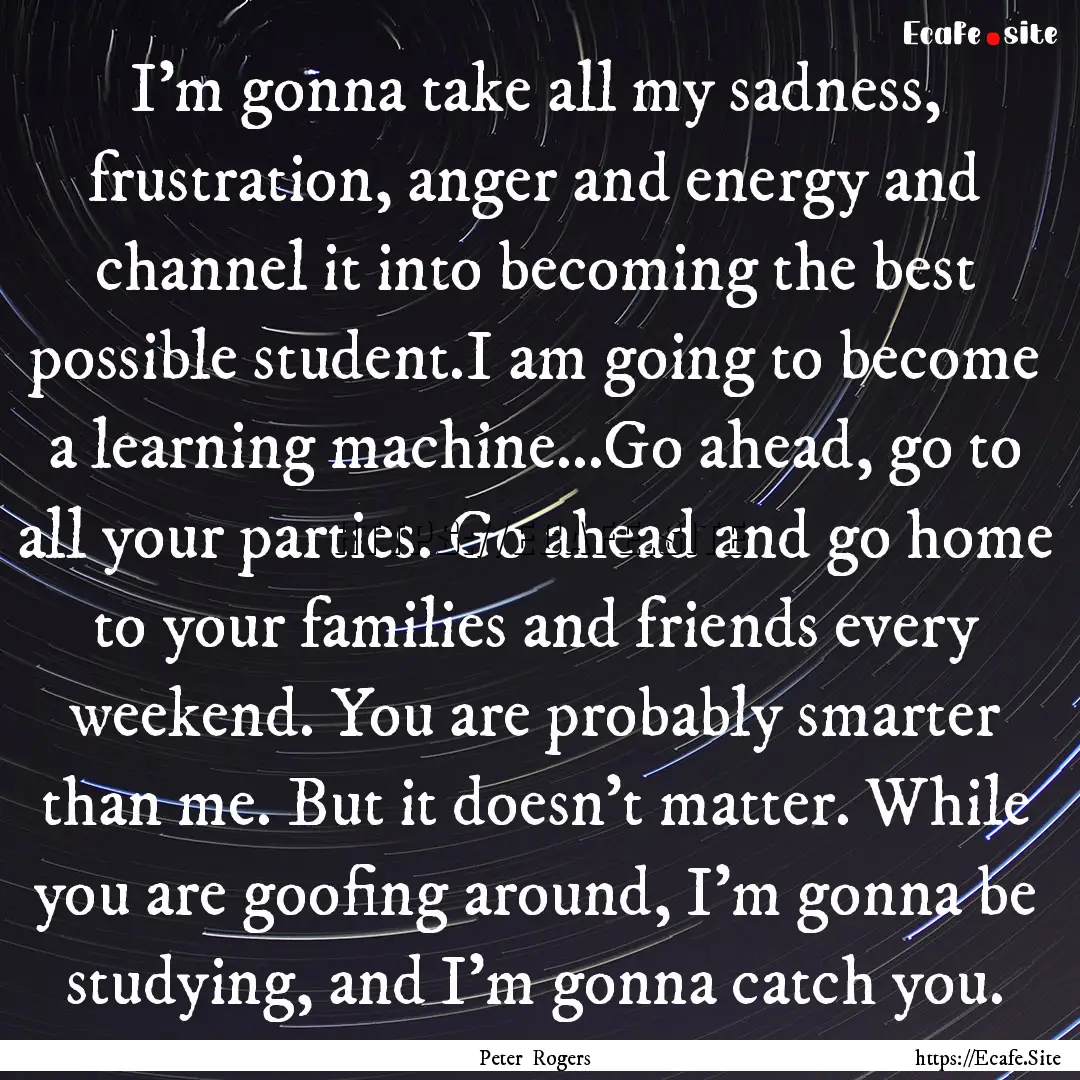 I'm gonna take all my sadness, frustration,.... : Quote by Peter Rogers