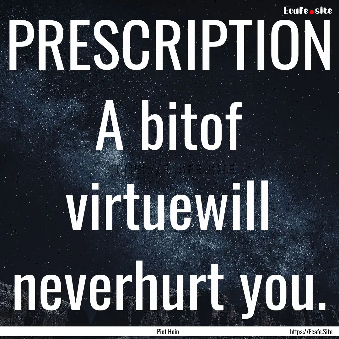 PRESCRIPTION A bitof virtuewill neverhurt.... : Quote by Piet Hein