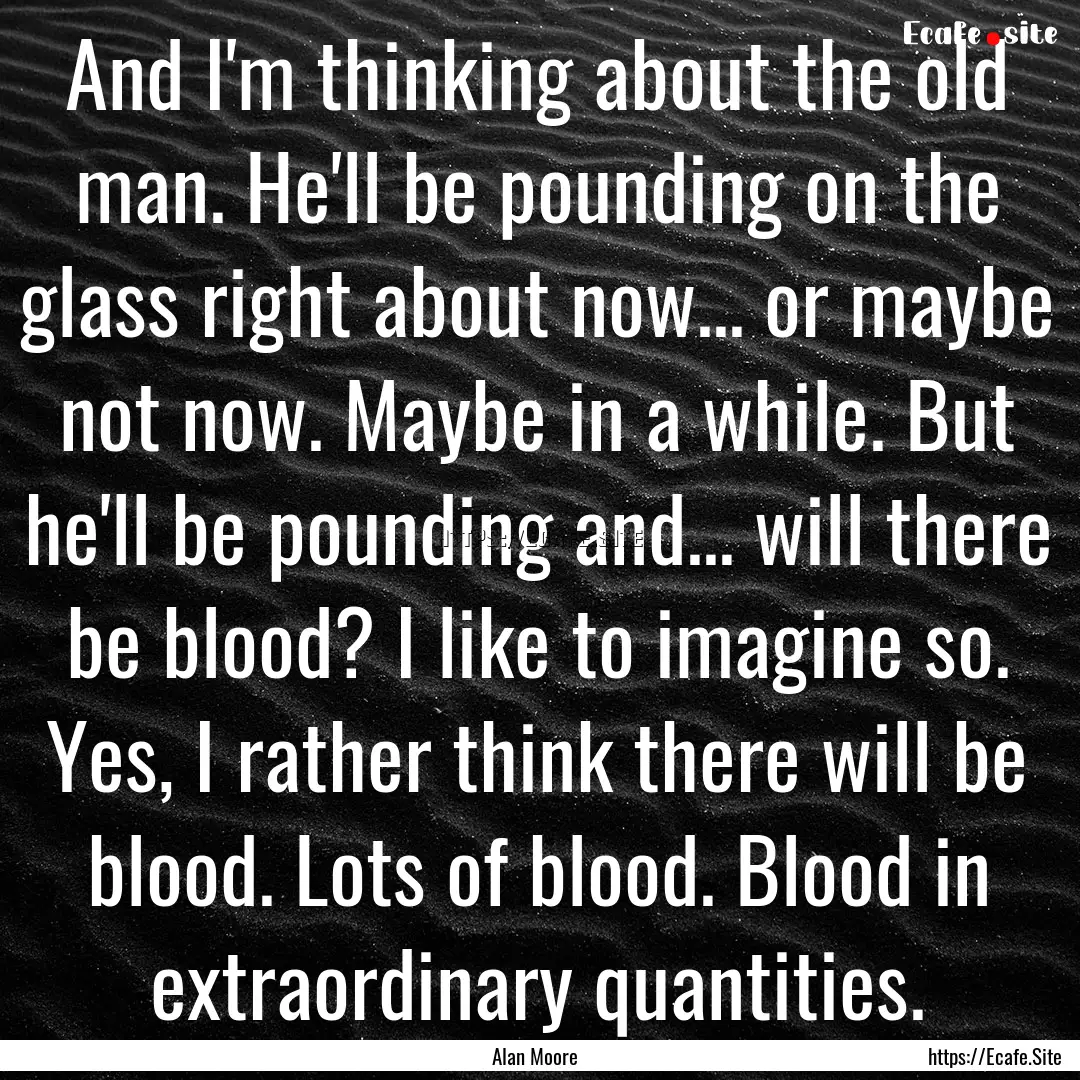 And I'm thinking about the old man. He'll.... : Quote by Alan Moore