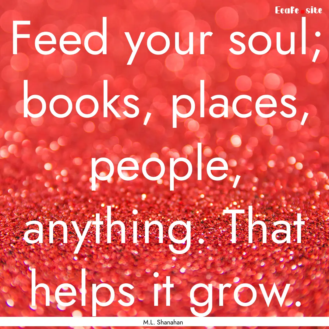 Feed your soul; books, places, people, anything..... : Quote by M.L. Shanahan