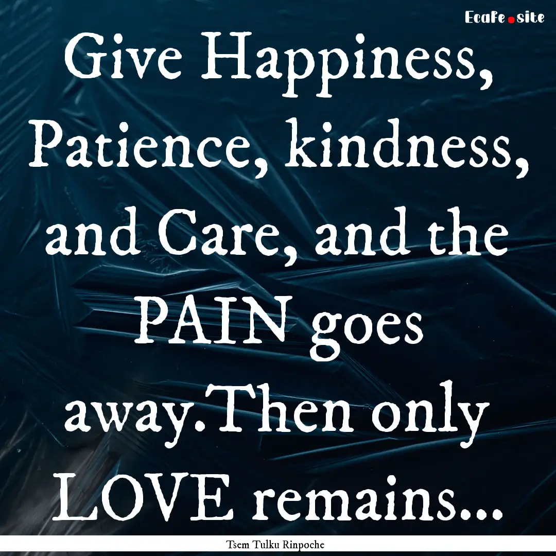 Give Happiness, Patience, kindness, and Care,.... : Quote by Tsem Tulku Rinpoche