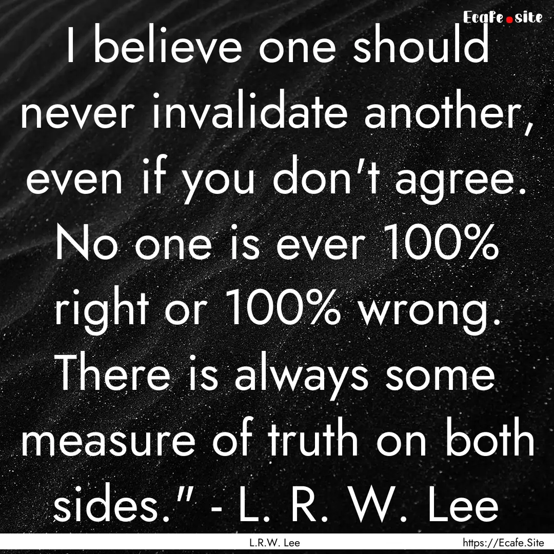 I believe one should never invalidate another,.... : Quote by L.R.W. Lee