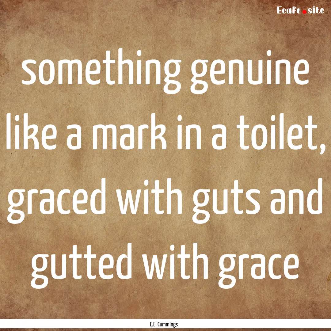 something genuine like a mark in a toilet,.... : Quote by E.E. Cummings