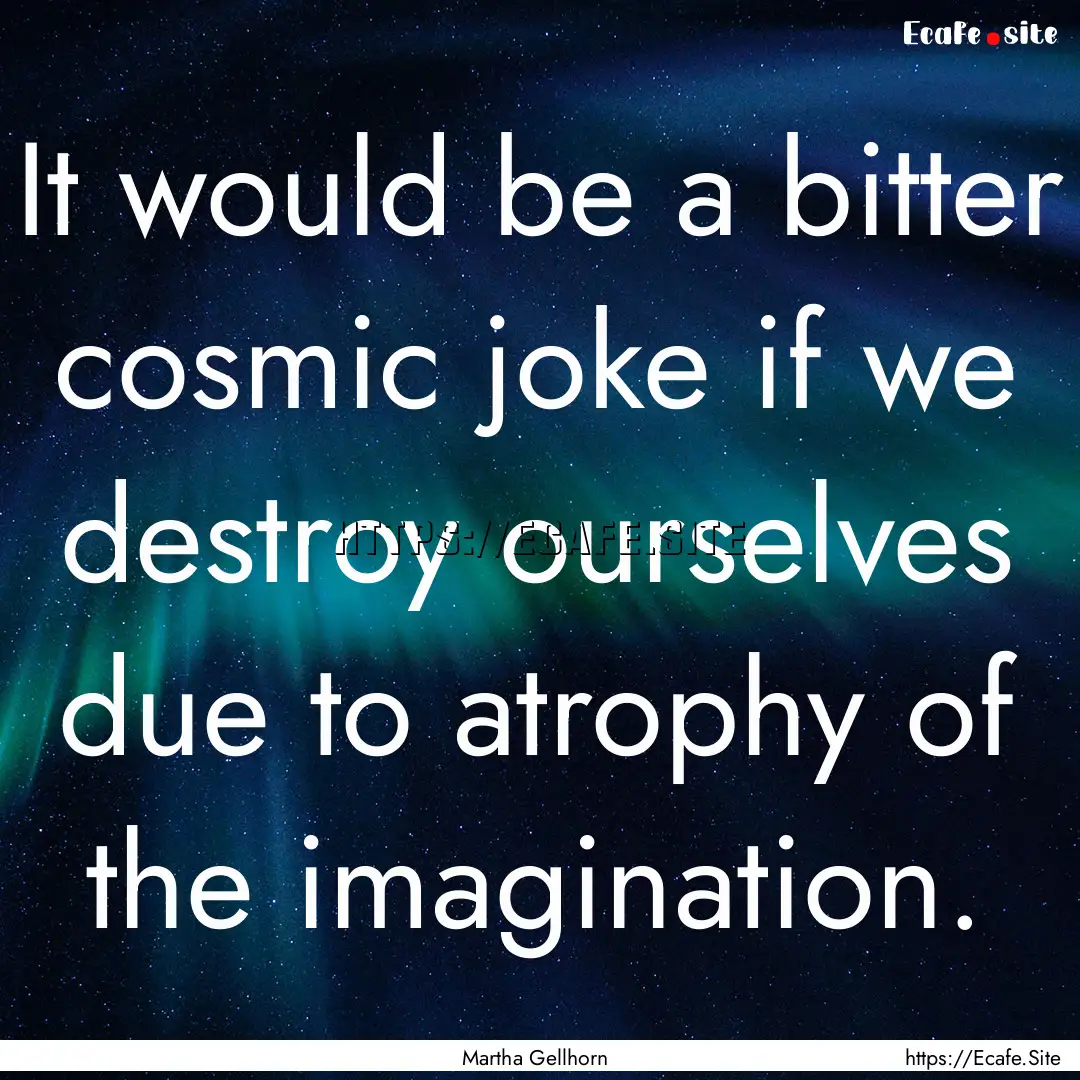 It would be a bitter cosmic joke if we destroy.... : Quote by Martha Gellhorn