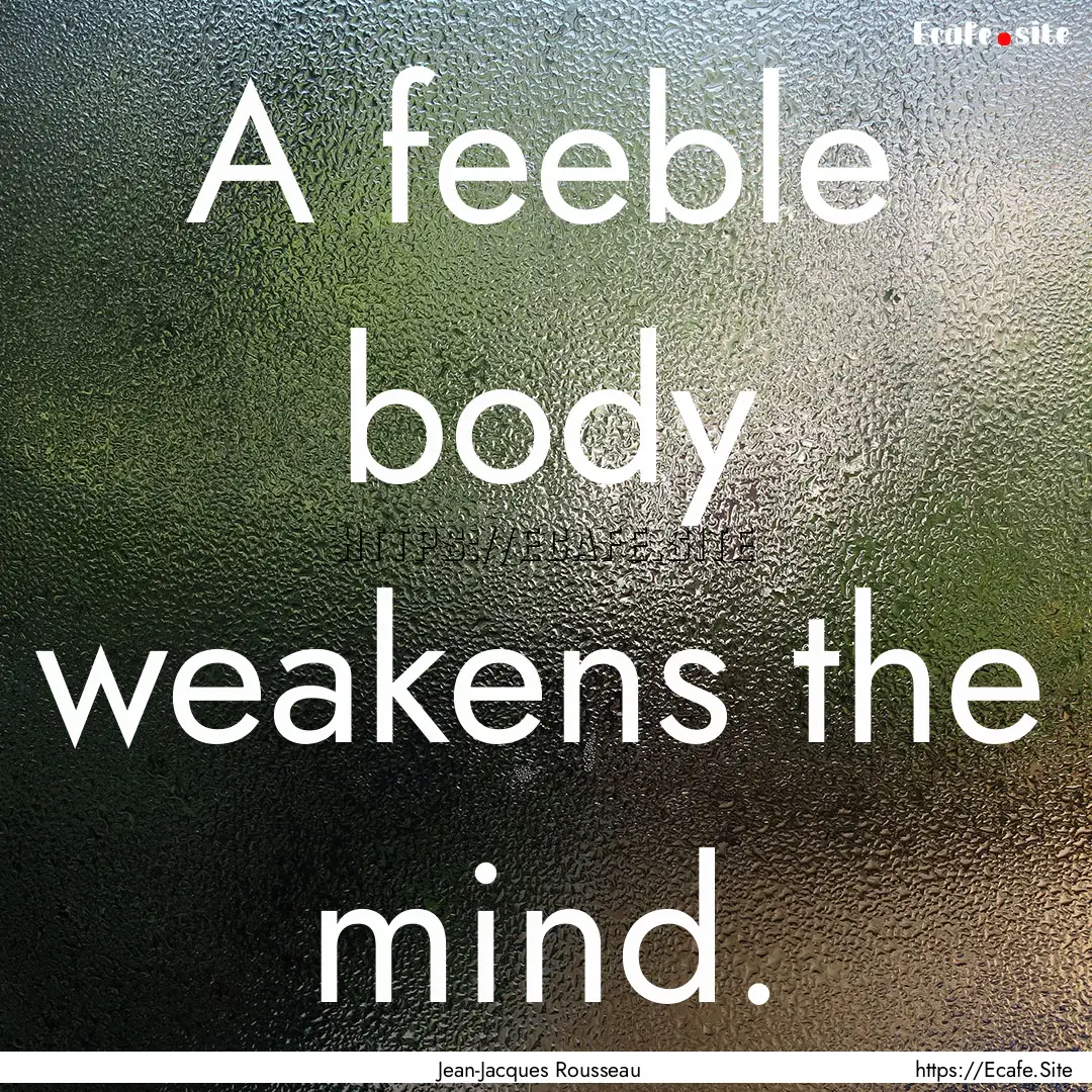 A feeble body weakens the mind. : Quote by Jean-Jacques Rousseau