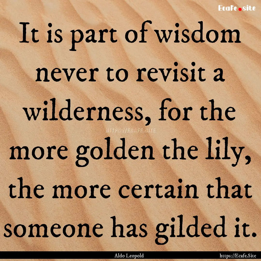 It is part of wisdom never to revisit a wilderness,.... : Quote by Aldo Leopold