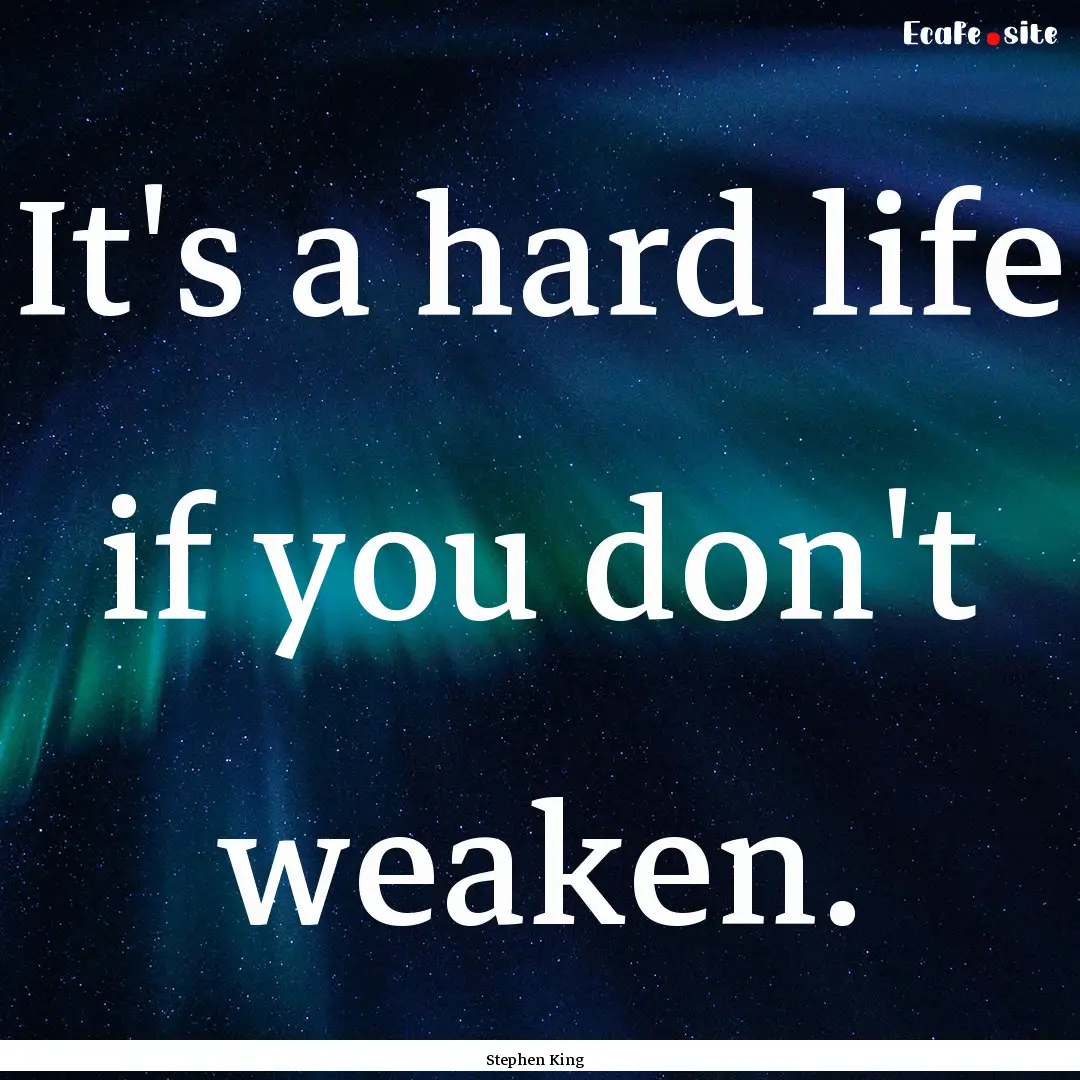 It's a hard life if you don't weaken. : Quote by Stephen King