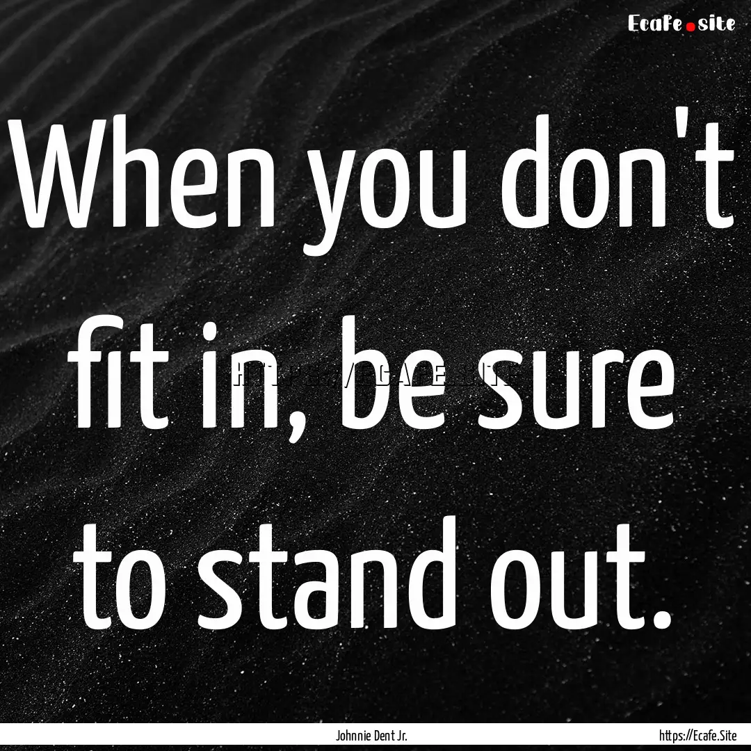 When you don't fit in, be sure to stand out..... : Quote by Johnnie Dent Jr.