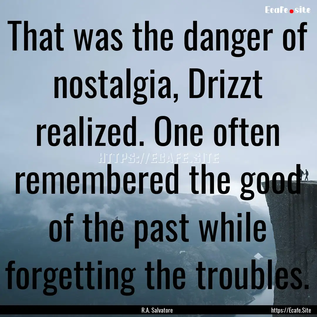 That was the danger of nostalgia, Drizzt.... : Quote by R.A. Salvatore