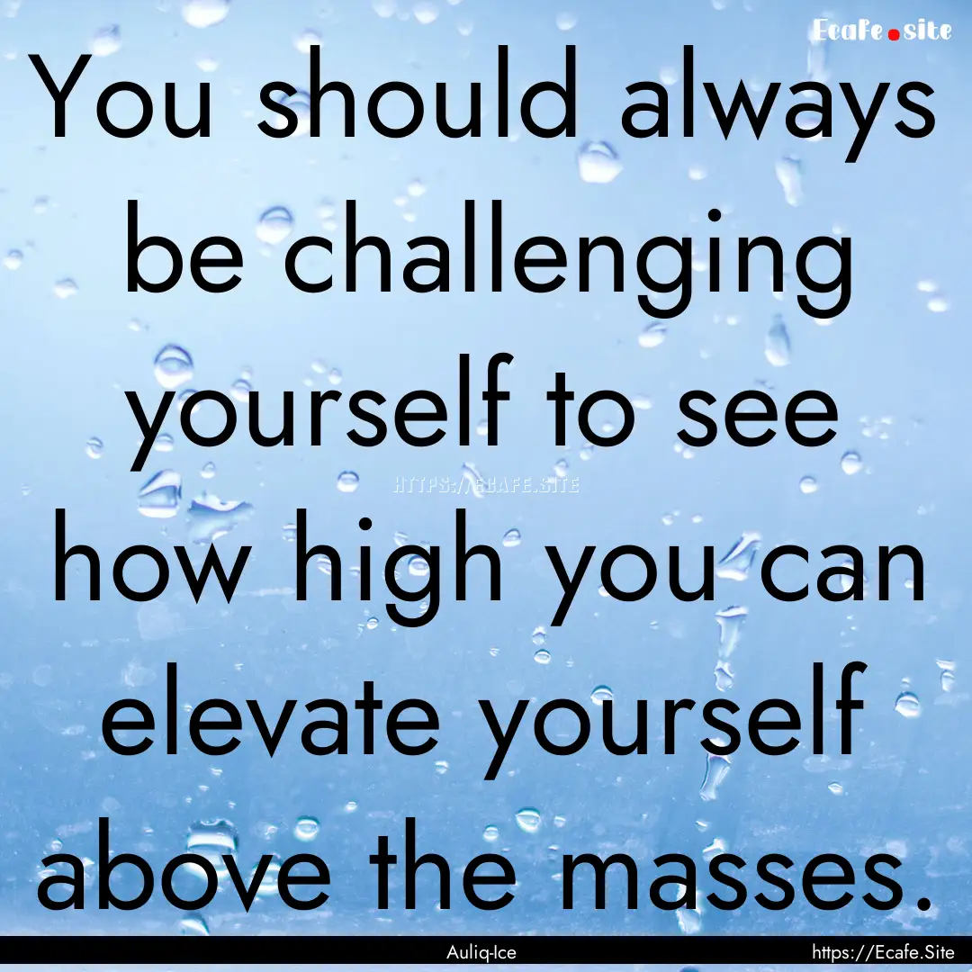 You should always be challenging yourself.... : Quote by Auliq-Ice