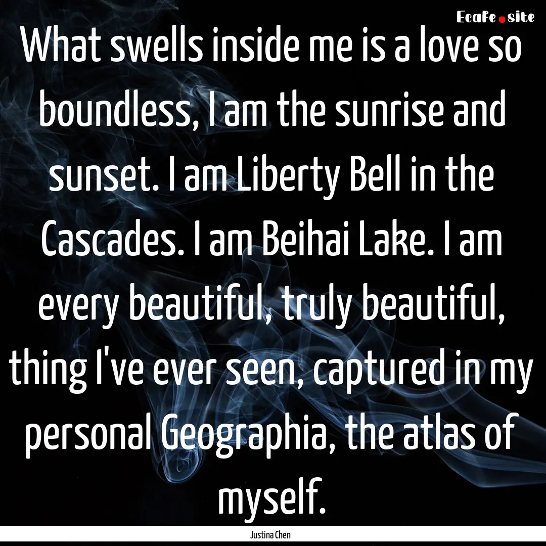 What swells inside me is a love so boundless,.... : Quote by Justina Chen