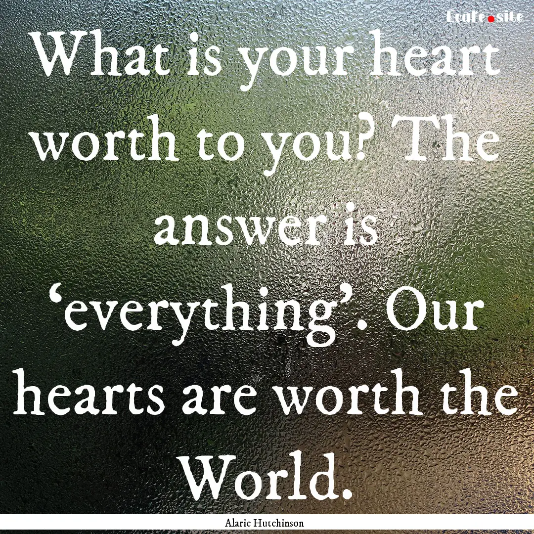 What is your heart worth to you? The answer.... : Quote by Alaric Hutchinson