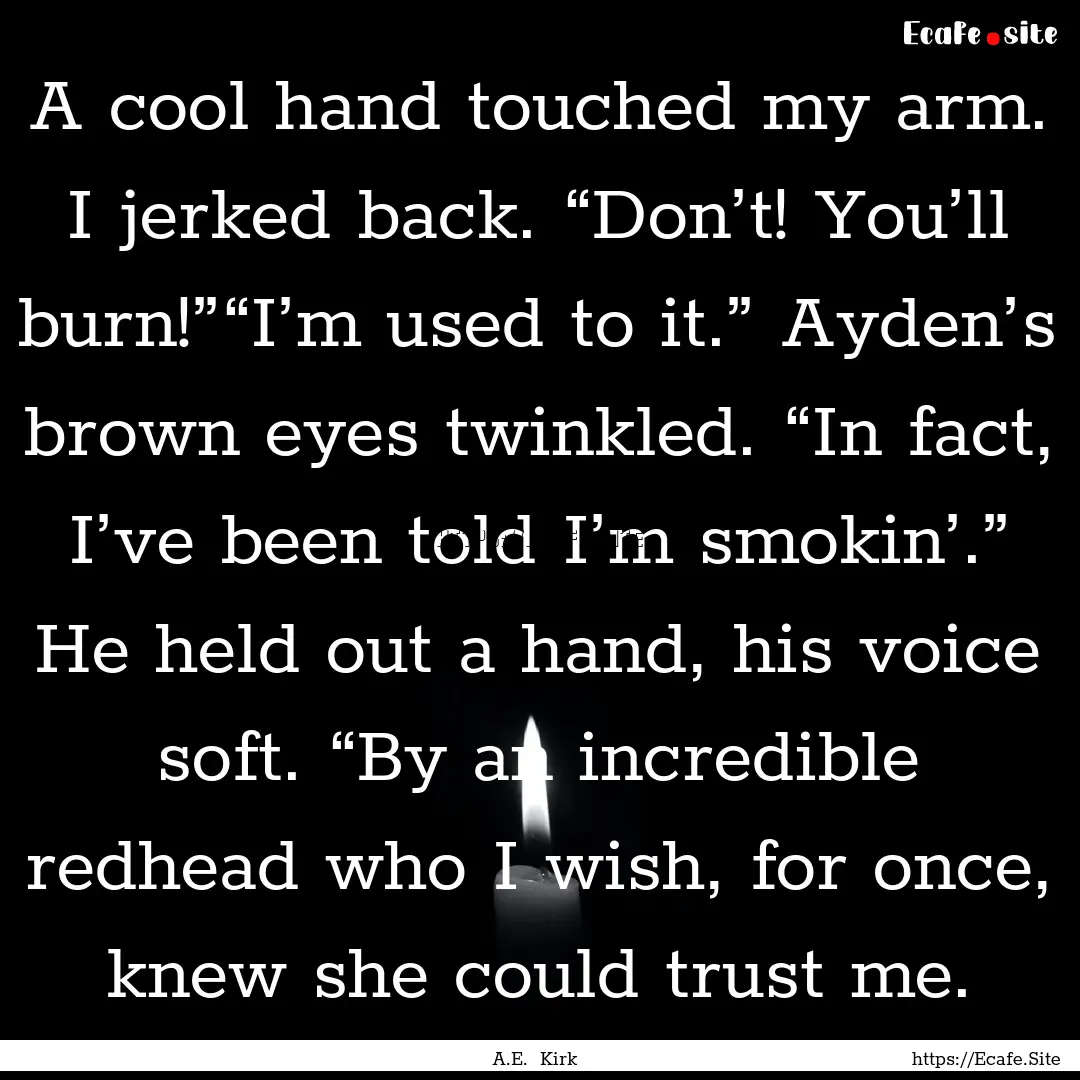 A cool hand touched my arm. I jerked back..... : Quote by A.E. Kirk