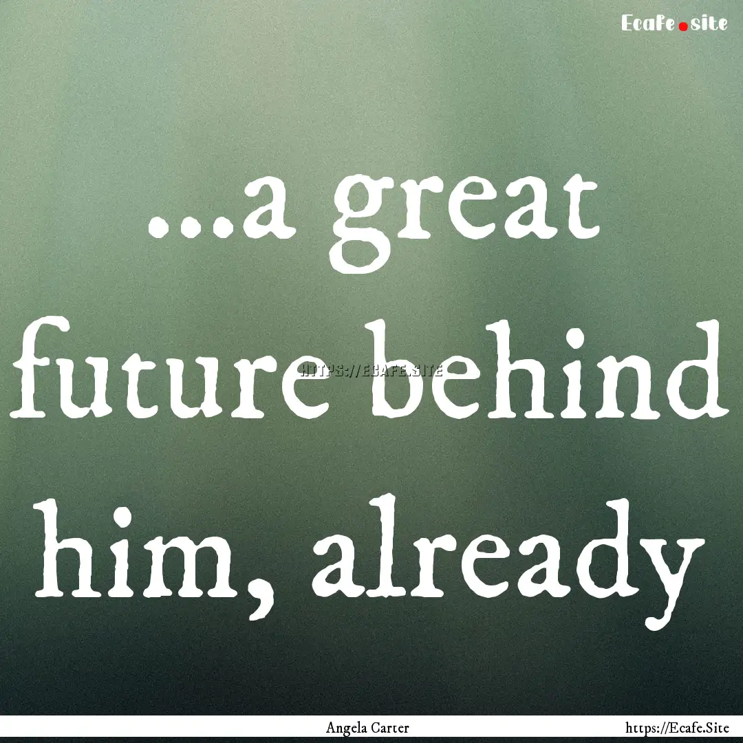 ...a great future behind him, already : Quote by Angela Carter