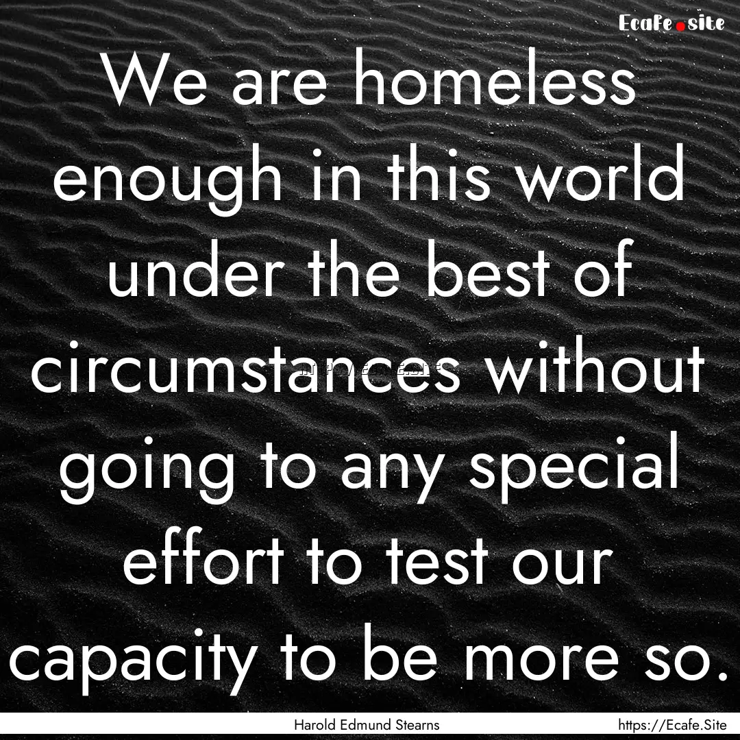 We are homeless enough in this world under.... : Quote by Harold Edmund Stearns