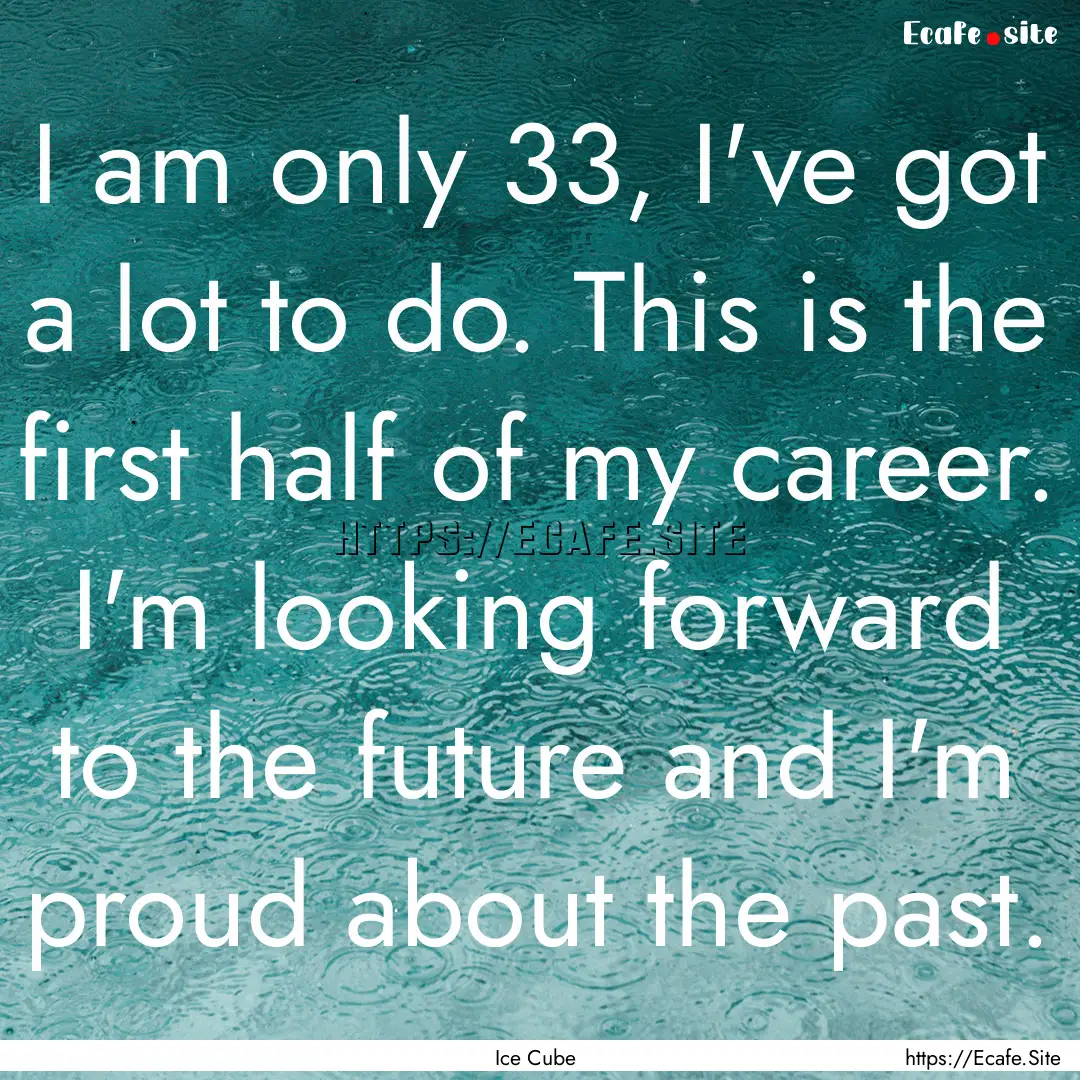 I am only 33, I've got a lot to do. This.... : Quote by Ice Cube