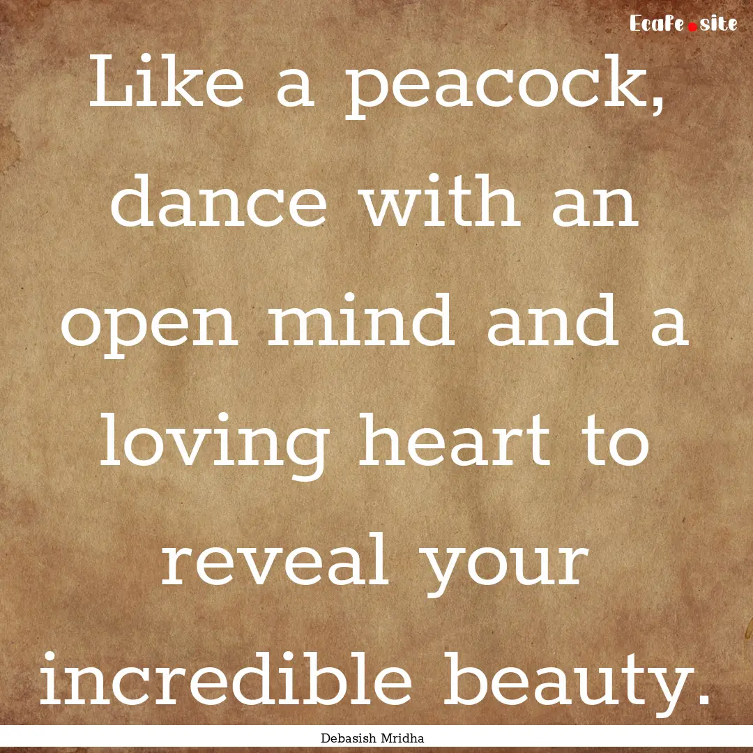 Like a peacock, dance with an open mind and.... : Quote by Debasish Mridha