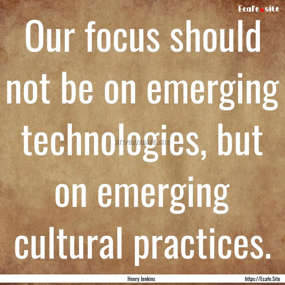 Our focus should not be on emerging technologies,.... : Quote by Henry Jenkins