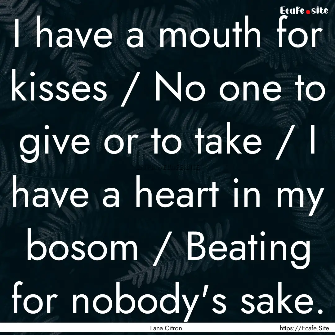 I have a mouth for kisses / No one to give.... : Quote by Lana Citron