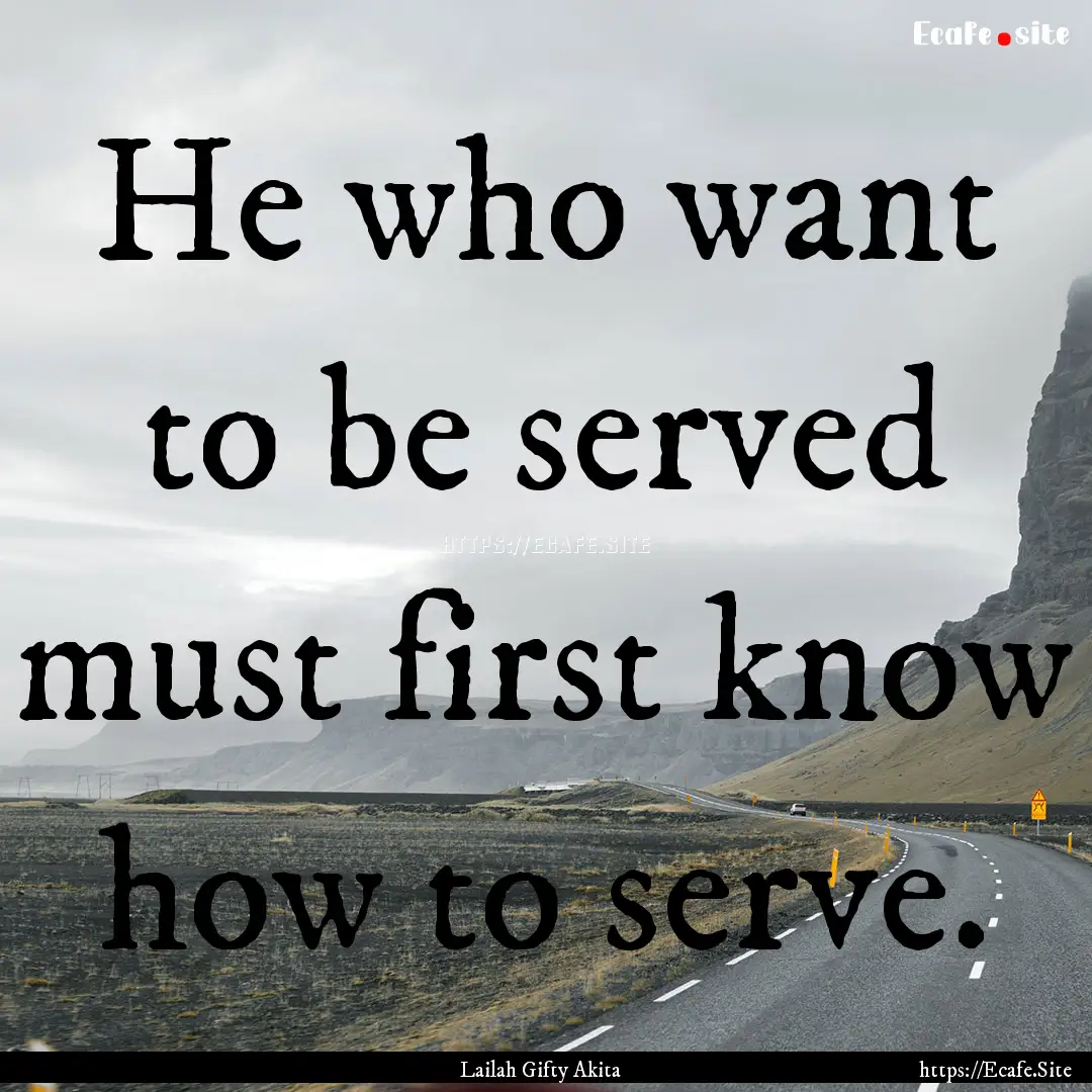 He who want to be served must first know.... : Quote by Lailah Gifty Akita