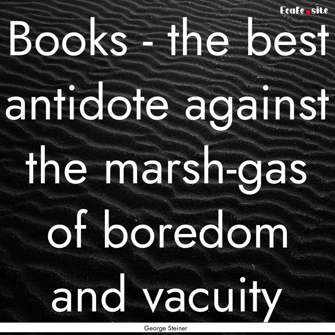 Books - the best antidote against the marsh-gas.... : Quote by George Steiner