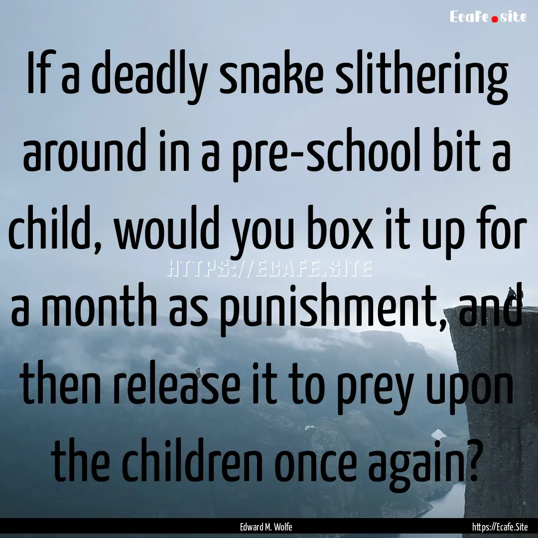 If a deadly snake slithering around in a.... : Quote by Edward M. Wolfe