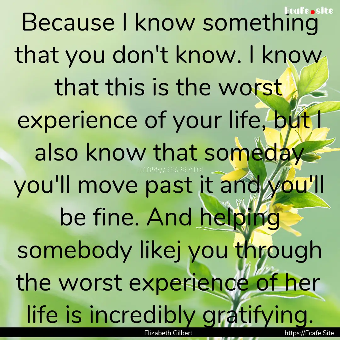 Because I know something that you don't know..... : Quote by Elizabeth Gilbert