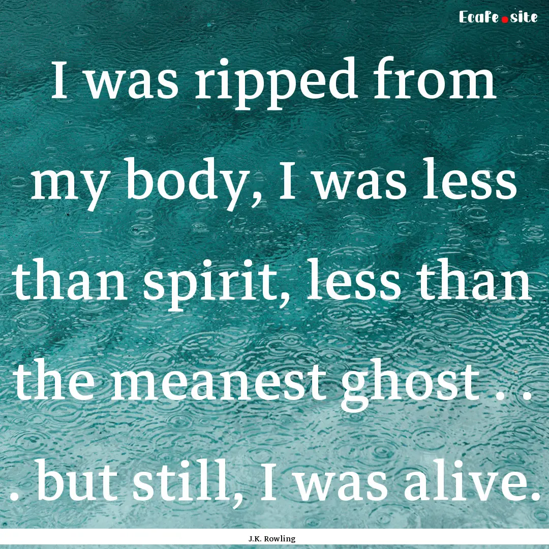 I was ripped from my body, I was less than.... : Quote by J.K. Rowling