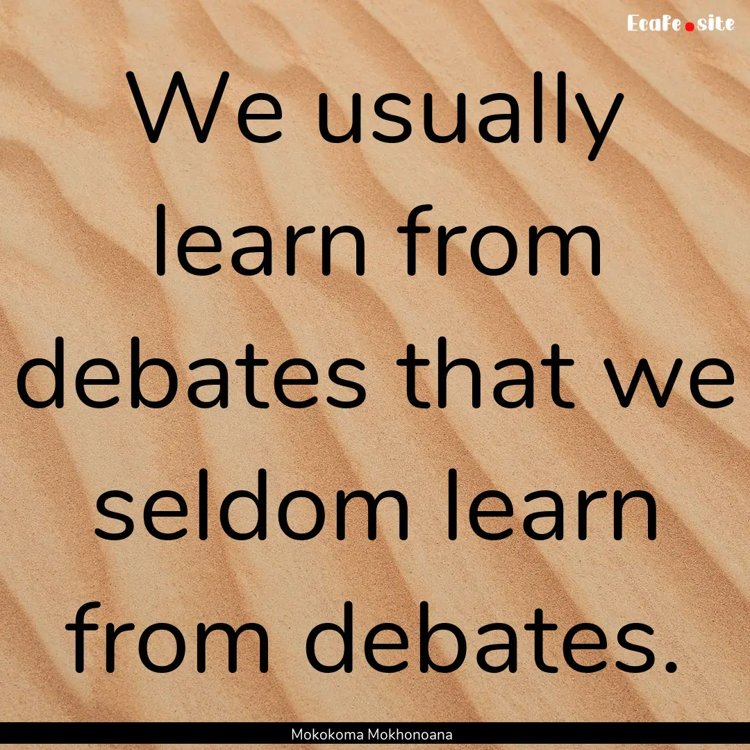 We usually learn from debates that we seldom.... : Quote by Mokokoma Mokhonoana