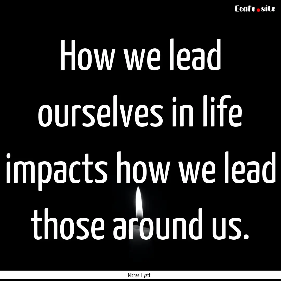 How we lead ourselves in life impacts how.... : Quote by Michael Hyatt