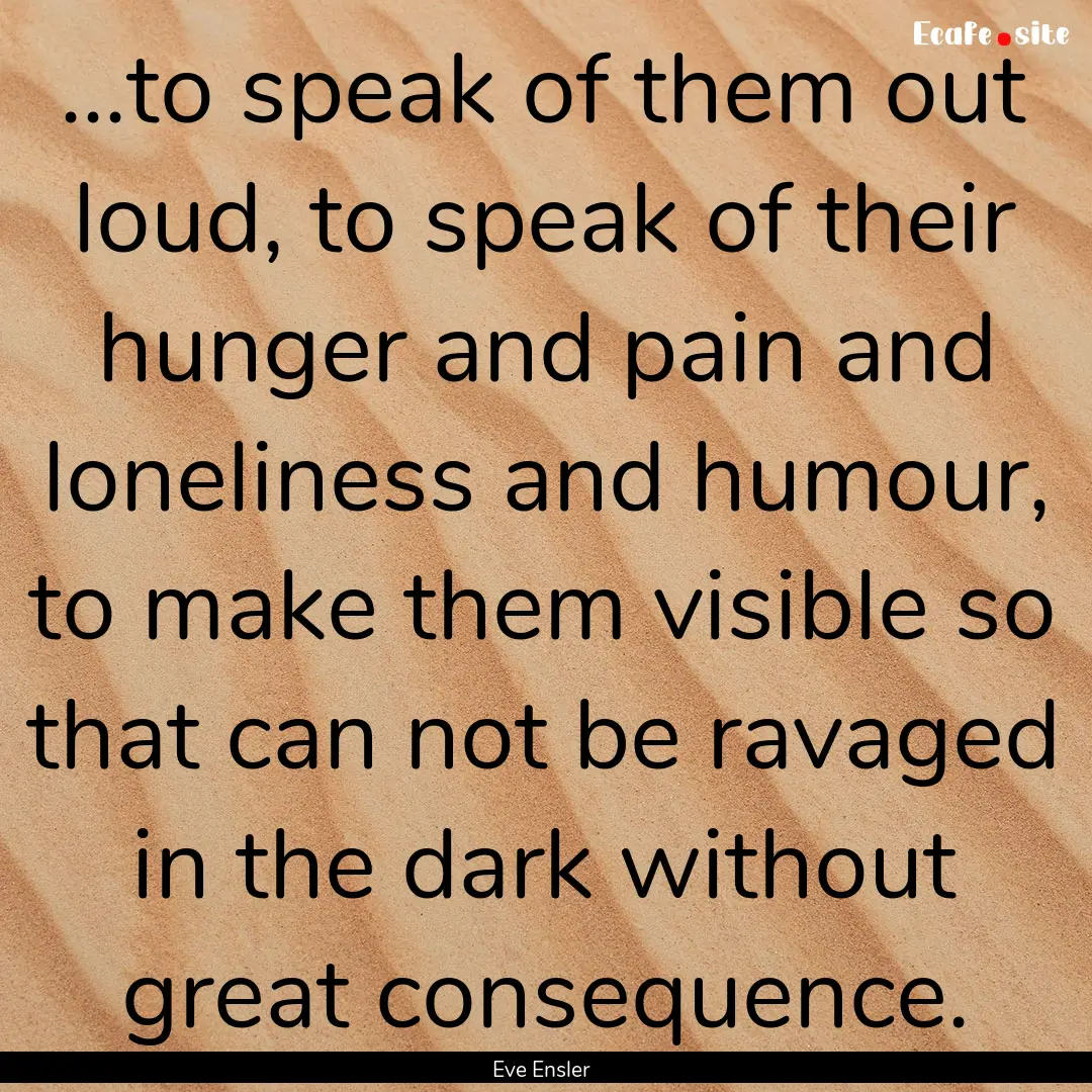 ...to speak of them out loud, to speak of.... : Quote by Eve Ensler