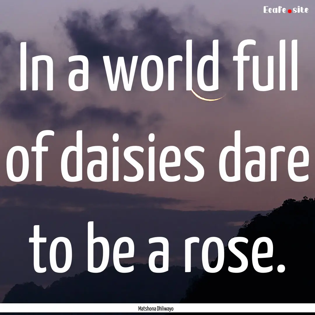 In a world full of daisies dare to be a rose..... : Quote by Matshona Dhliwayo