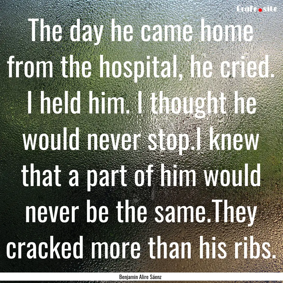 The day he came home from the hospital, he.... : Quote by Benjamin Alire Sáenz