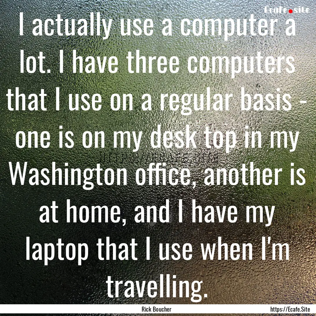 I actually use a computer a lot. I have three.... : Quote by Rick Boucher